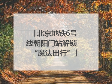 北京地铁6号线朝阳门站解锁“魔法出行”