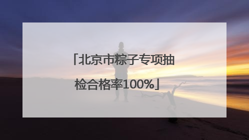 北京市粽子专项抽检合格率100%