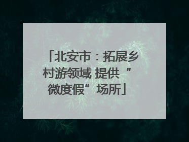 北安市：拓展乡村游领域 提供“微度假”场所