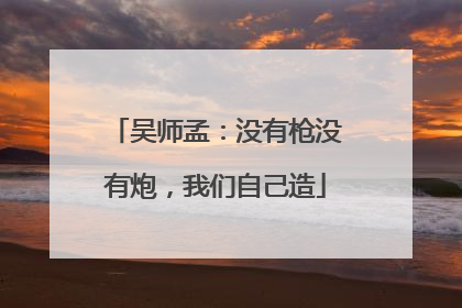 吴师孟：没有枪没有炮，我们自己造