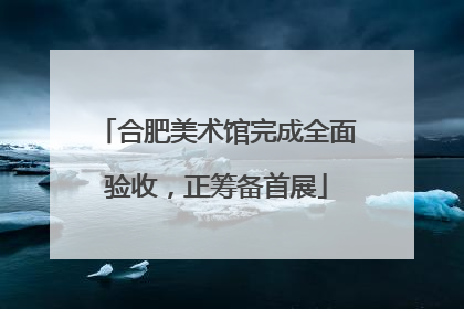 合肥美术馆完成全面验收，正筹备首展