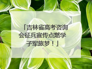 吉林省高考咨询会征兵宣传点燃学子军旅梦！