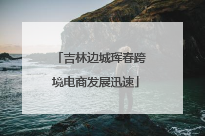 吉林边城珲春跨境电商发展迅速