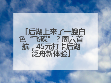 后湖上来了一艘白色“飞碟”？周六首航，45元打卡后湖泛舟新体验