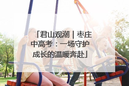 君山观潮｜枣庄中高考：一场守护成长的温暖奔赴