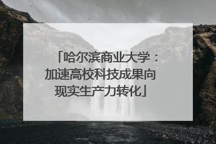 哈尔滨商业大学：加速高校科技成果向现实生产力转化
