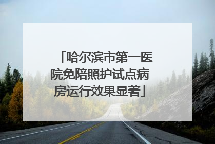 哈尔滨市第一医院免陪照护试点病房运行效果显著