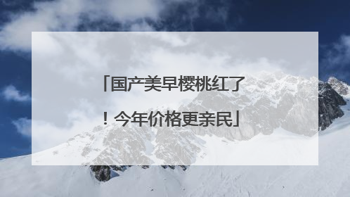 国产美早樱桃红了！今年价格更亲民