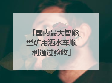 国内最大智能型矿用洒水车顺利通过验收