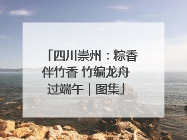 四川崇州：粽香伴竹香 竹编龙舟过端午｜图集