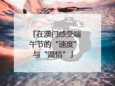 在澳门感受端午节的“速度”与“温情”