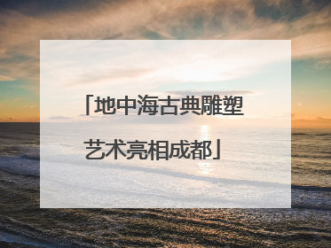 地中海古典雕塑艺术亮相成都