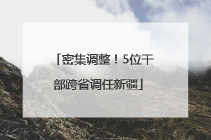 密集调整！5位干部跨省调任新疆