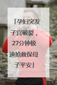 孕妇突发子宫破裂，27分钟极速抢救保母子平安