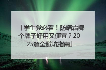 学生党必看！防晒霜哪个牌子好用又便宜？2025超全避坑指南