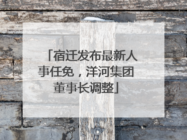 宿迁发布最新人事任免，洋河集团董事长调整