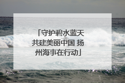守护碧水蓝天 共建美丽中国 扬州海事在行动