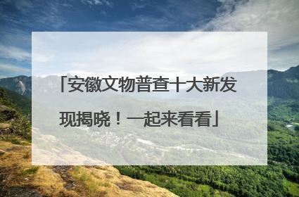 安徽文物普查十大新发现揭晓！一起来看看