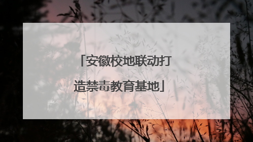 安徽校地联动打造禁毒教育基地