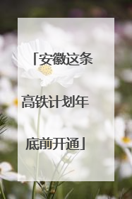 安徽这条高铁计划年底前开通