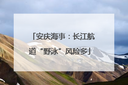安庆海事：长江航道“野泳”风险多