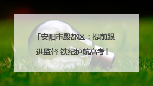 安阳市殷都区：提前跟进监督 铁纪护航高考