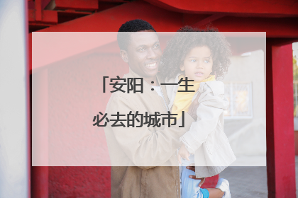 安阳：一生必去的城市