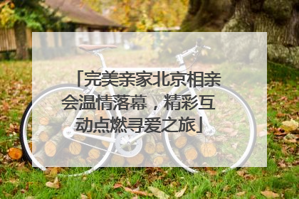 完美亲家北京相亲会温情落幕，精彩互动点燃寻爱之旅