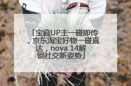 宝藏UP主一碰即传，京东淘宝好物一碰直达，nova 14解锁社交新姿势