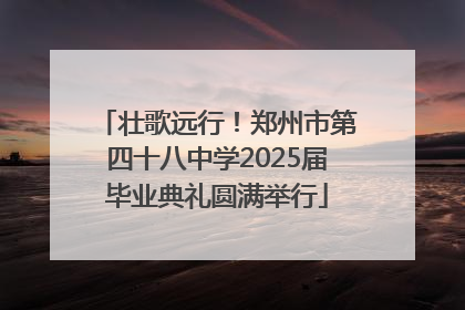 壮歌远行！郑州市第四十八中学2025届毕业典礼圆满举行