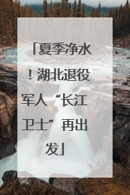 夏季净水！湖北退役军人“长江卫士”再出发