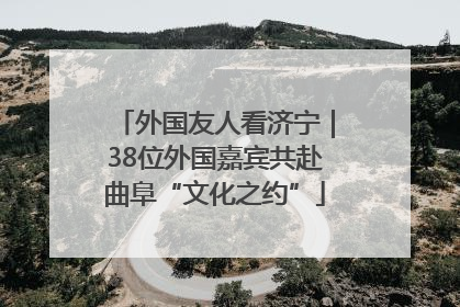 外国友人看济宁｜38位外国嘉宾共赴曲阜“文化之约”