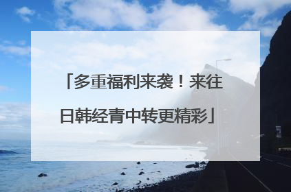 多重福利来袭！来往日韩经青中转更精彩