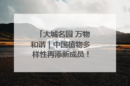 大城名园 万物和谐｜中国植物多样性再添新成员！它只在西藏墨脱