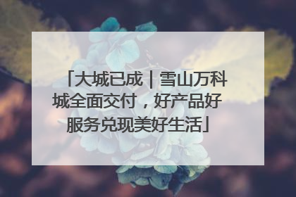 大城已成｜雪山万科城全面交付，好产品好服务兑现美好生活