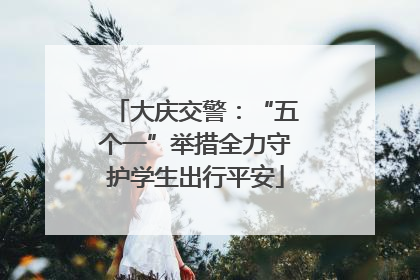 大庆交警：“五个一”举措全力守护学生出行平安