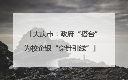 大庆市：政府“搭台”为校企银“穿针引线”