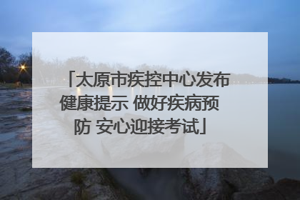 太原市疾控中心发布健康提示 做好疾病预防 安心迎接考试