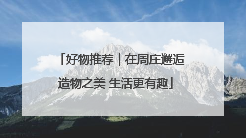 好物推荐｜在周庄邂逅造物之美 生活更有趣