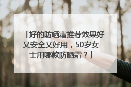 好的防晒霜推荐效果好又安全又好用，50岁女士用哪款防晒霜？