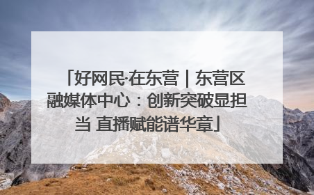 好网民·在东营｜东营区融媒体中心：创新突破显担当 直播赋能谱华章