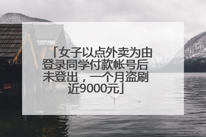 女子以点外卖为由登录同学付款帐号后未登出，一个月盗刷近9000元