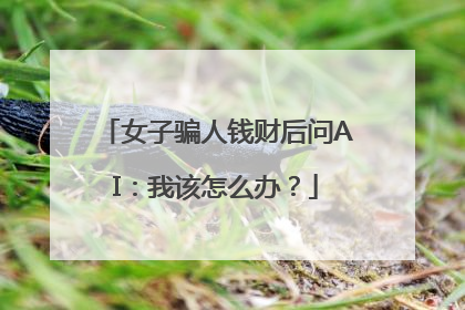 女子骗人钱财后问AI：我该怎么办？