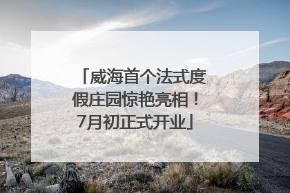 威海首个法式度假庄园惊艳亮相！7月初正式开业