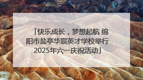 快乐成长，梦想起航 绵阳市盐亭华宸英才学校举行2025年六一庆祝活动