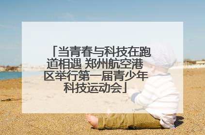当青春与科技在跑道相遇 郑州航空港区举行第一届青少年科技运动会