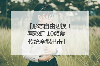 形态自由切换！看彩虹-10颠覆传统全能出击