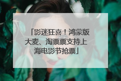 影迷狂喜！鸿蒙版大麦、淘票票支持上海电影节抢票