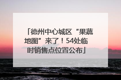 德州中心城区“果蔬地图”来了！54处临时销售点位置公布