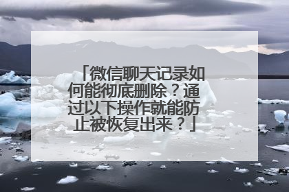 微信聊天记录如何能彻底删除？通过以下操作就能防止被恢复出来？